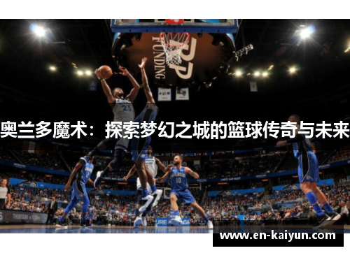 奥兰多魔术：探索梦幻之城的篮球传奇与未来