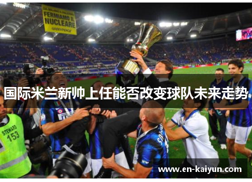 国际米兰新帅上任能否改变球队未来走势 国际米兰新帅上任能否改变球队未来走势